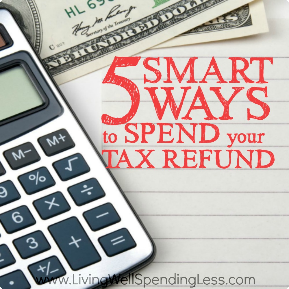 5 Smart Ways To Spend Your Tax Refund - Living Well Spending Less®